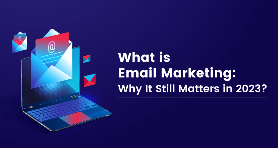 What is Email Marketing: Why It Still Matters in 2023?